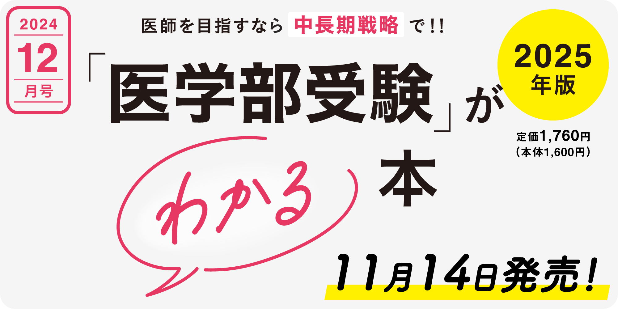 2024年12月号 医師を目指すなら中長期戦略で！ 「医学部受験」がわかる本 11月14日発売！ 2025年版 定価1,760円（本体1,600円）